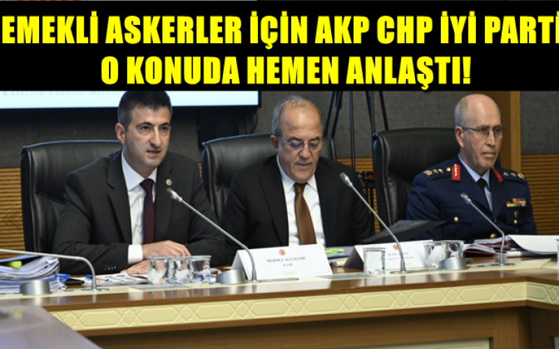 EMEKLİ ASKERLER İÇİN AKP CHP İYİ PARTİ O KONUDA HEMEN ANLAŞTI!